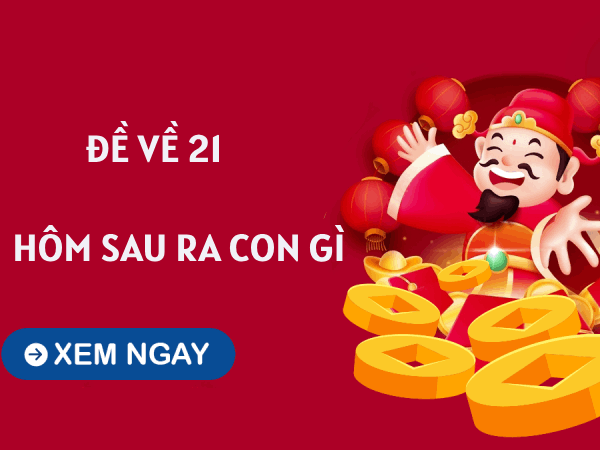 Cập nhật thống kê đề về 21 hôm sau về con gì, đánh con gì may mắn?